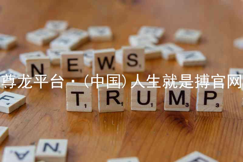 尊龙平台·(中国)人生就是搏官网